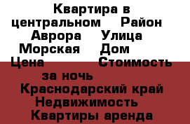 Квартира в центральном  › Район ­ Аврора  › Улица ­ Морская  › Дом ­ 43 › Цена ­ 1 600 › Стоимость за ночь ­ 1 600 - Краснодарский край Недвижимость » Квартиры аренда посуточно   . Краснодарский край